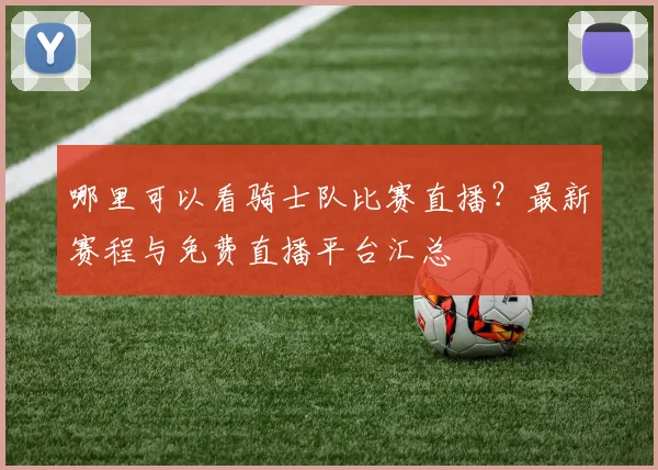 哪里可以看骑士队比赛直播？最新赛程与免费直播平台汇总