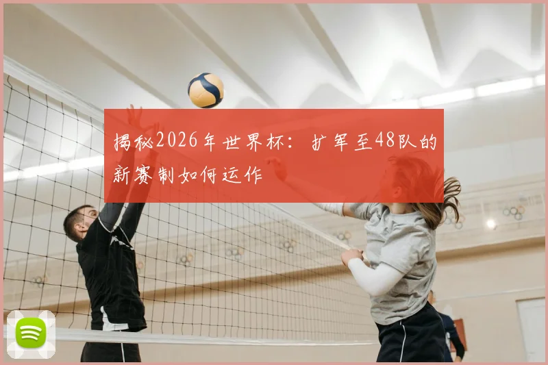 揭秘2026年世界杯：扩军至48队的新赛制如何运作
