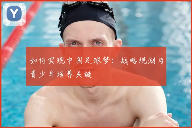 如何实现中国足球梦：战略规划与青少年培养关键