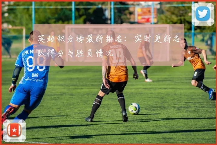 英超积分榜最新排名：实时更新各队得分与胜负情况