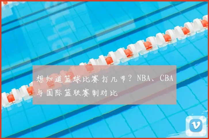 想知道篮球比赛打几节？NBA、CBA与国际篮联赛制对比
