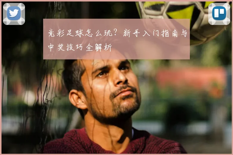 竞彩足球怎么玩？新手入门指南与中奖技巧全解析