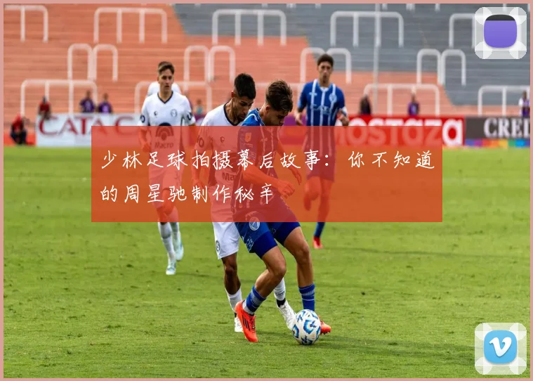 少林足球拍摄幕后故事：你不知道的周星驰制作秘辛