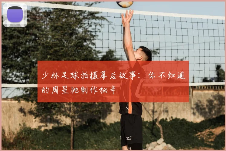 少林足球拍摄幕后故事：你不知道的周星驰制作秘辛