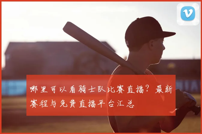哪里可以看骑士队比赛直播？最新赛程与免费直播平台汇总