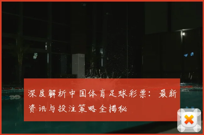 深度解析中国体育足球彩票：最新资讯与投注策略全揭秘