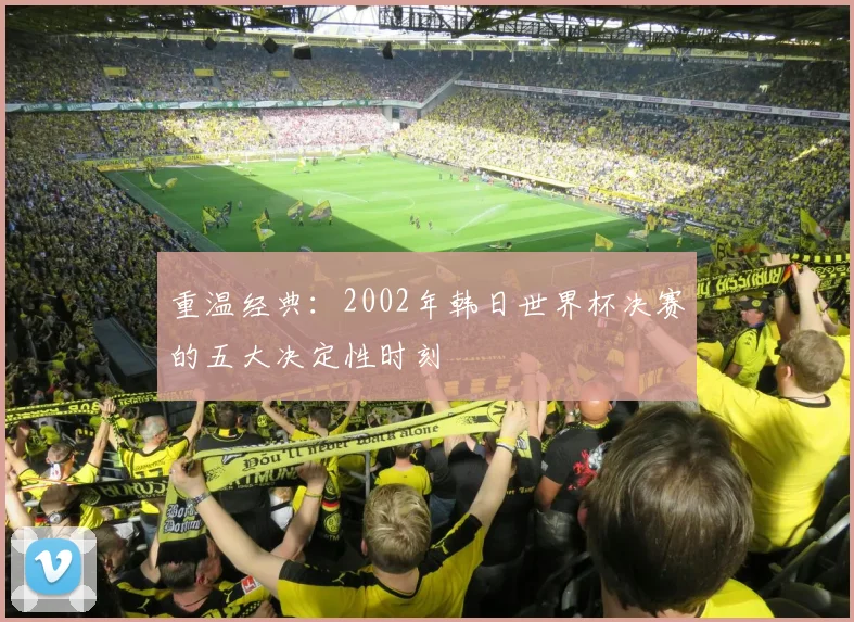 重温经典：2002年韩日世界杯决赛的五大决定性时刻
